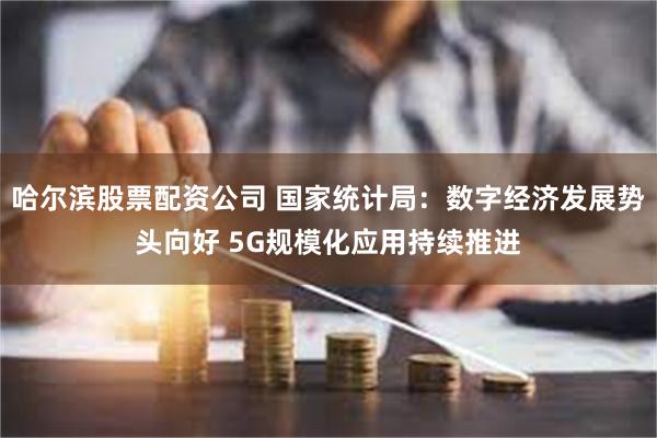 哈尔滨股票配资公司 国家统计局：数字经济发展势头向好 5G规模化应用持续推进