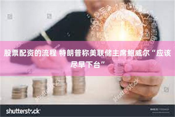 股票配资的流程 特朗普称美联储主席鲍威尔“应该尽早下台”