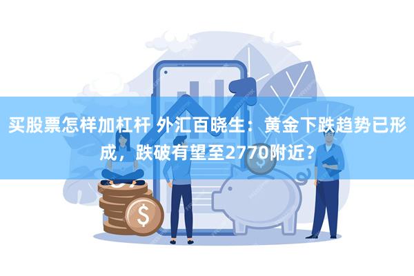 买股票怎样加杠杆 外汇百晓生：黄金下跌趋势已形成，跌破有望至2770附近？