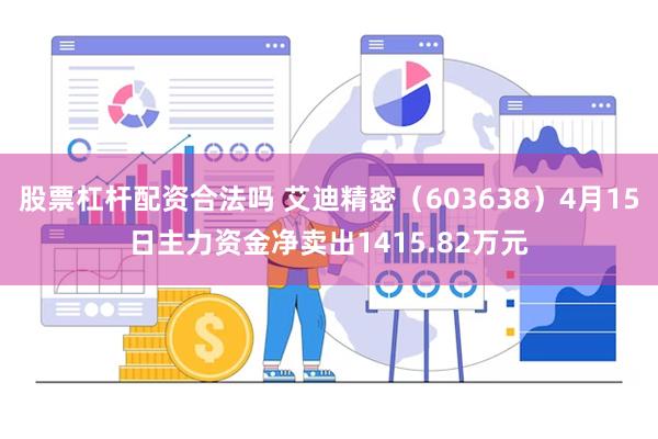股票杠杆配资合法吗 艾迪精密（603638）4月15日主力资金净卖出1415.82万元