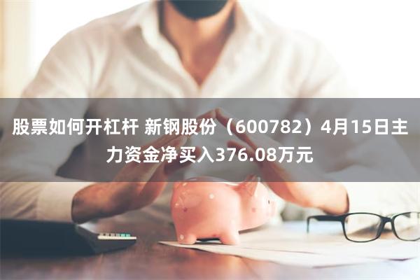 股票如何开杠杆 新钢股份（600782）4月15日主力资金净买入376.08万元