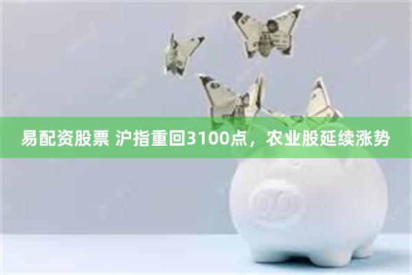 易配资股票 沪指重回3100点，农业股延续涨势