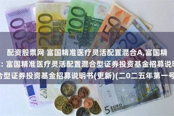 配资股票网 富国精准医疗灵活配置混合A,富国精准医疗灵活配置混合C: 富国精准医疗灵活配置混合型证券