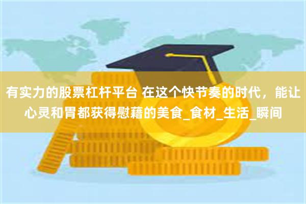 有实力的股票杠杆平台 在这个快节奏的时代，能让心灵和胃都获得慰藉的美食_食材_生活_瞬间