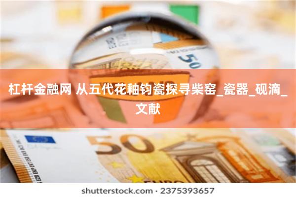 杠杆金融网 从五代花釉钧瓷探寻柴窑_瓷器_砚滴_文献