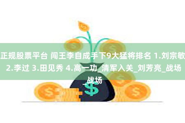 正规股票平台 闯王李自成手下9大猛将排名 1.刘宗敏 2.李过 3.田见秀 4.高一功_清军入关_刘