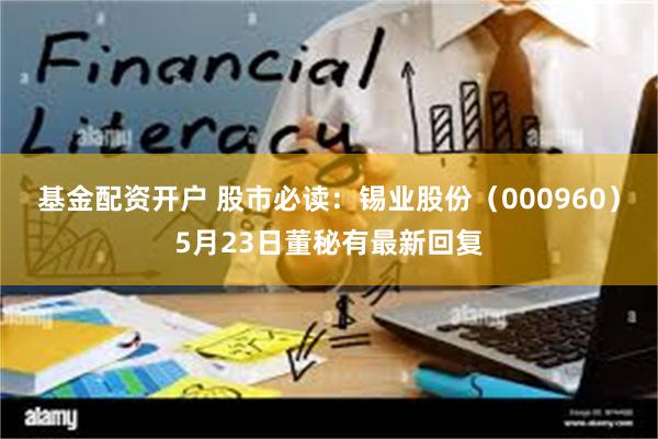 基金配资开户 股市必读：锡业股份（000960）5月23日董秘有最新回复