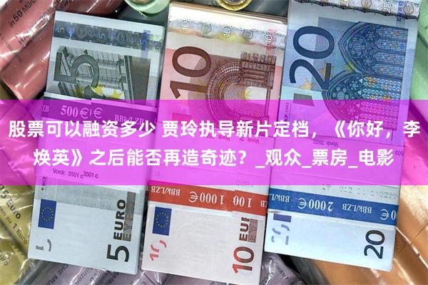 股票可以融资多少 贾玲执导新片定档，《你好，李焕英》之后能否再造奇迹？_观众_票房_电影
