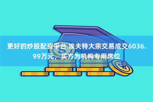 更好的炒股配资平台 埃夫特大宗交易成交6036.99万元，买方为机构专用席位