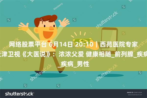 网络股票平台 6月14日 20:10｜西苑医院专家做客天津卫视《大医说》：浓浓父爱 健康相随_前列腺