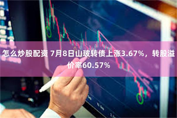 怎么炒股配资 7月8日山玻转债上涨3.67%，转股溢价率60.57%