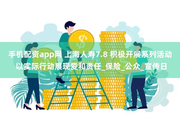 手机配资app网 上海人寿7.8 积极开展系列活动 以实际行动展现爱和责任_保险_公众_宣传日