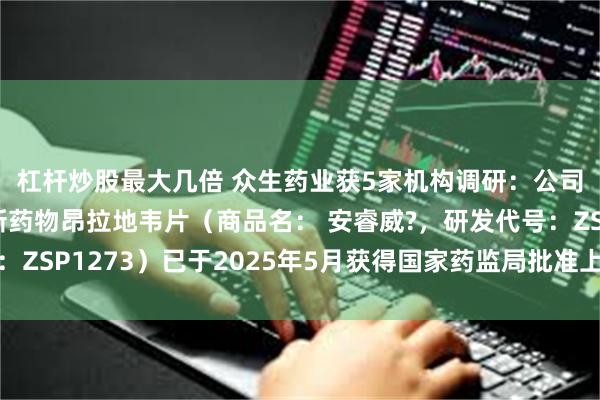 杠杆炒股最大几倍 众生药业获5家机构调研：公司自主研发的一类创新药物昂拉地韦片（商品名： 安睿威?，