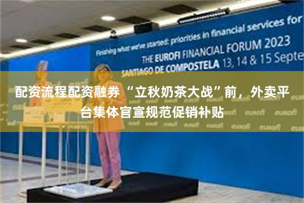 配资流程配资融券 “立秋奶茶大战”前，外卖平台集体官宣规范促销补贴
