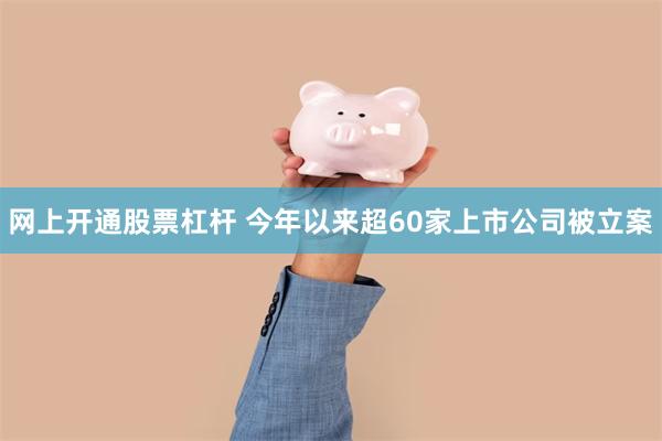 网上开通股票杠杆 今年以来超60家上市公司被立案
