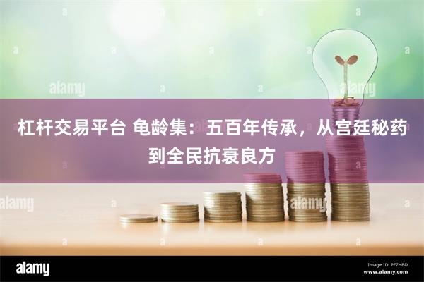 杠杆交易平台 龟龄集：五百年传承，从宫廷秘药到全民抗衰良方
