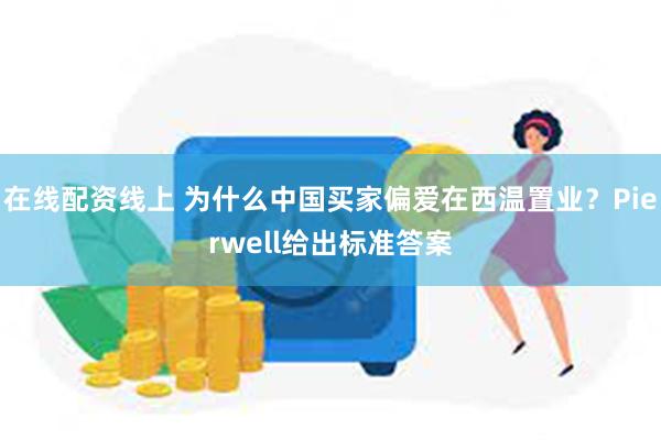 在线配资线上 为什么中国买家偏爱在西温置业？Pierwell给出标准答案