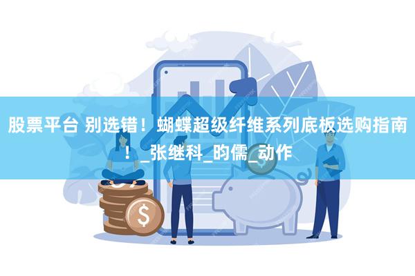 股票平台 别选错！蝴蝶超级纤维系列底板选购指南！_张继科_昀儒_动作