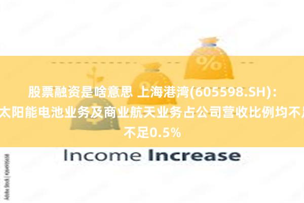 股票融资是啥意思 上海港湾(605598.SH)：钙钛矿太阳能电池业务及商业航天业务占公司营收比例均