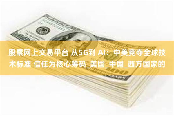 股票网上交易平台 从5G到 AI：中美竞夺全球技术标准 信任为核心筹码_美国_中国_西方国家的