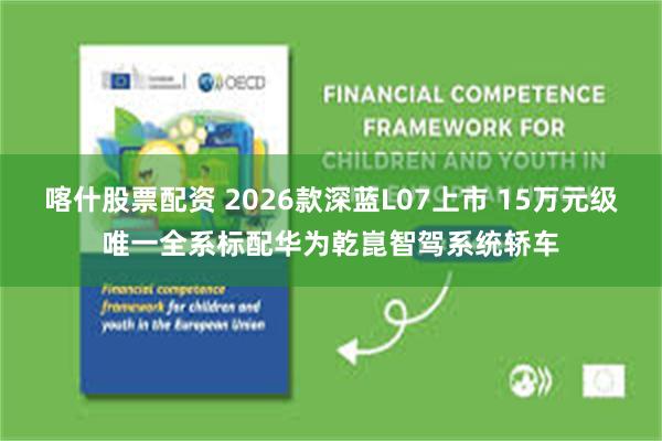 喀什股票配资 2026款深蓝L07上市 15万元级唯一全系标配华为乾崑智驾系统轿车