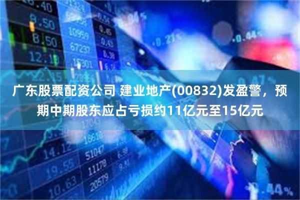 广东股票配资公司 建业地产(00832)发盈警，预期中期股东应占亏损约11亿元至15亿元