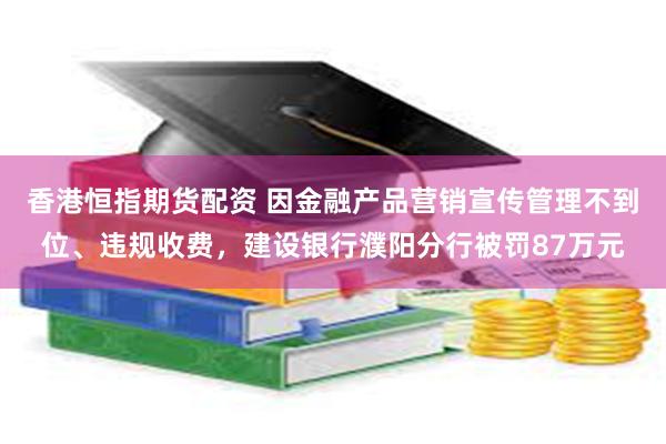 香港恒指期货配资 因金融产品营销宣传管理不到位、违规收费，建设银行濮阳分行被罚87万元