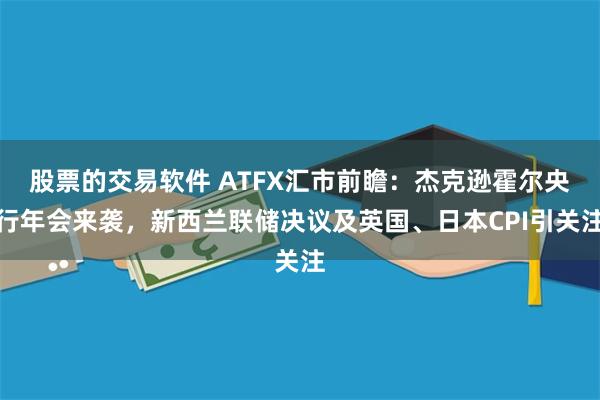 股票的交易软件 ATFX汇市前瞻：杰克逊霍尔央行年会来袭，新西兰联储决议及英国、日本CPI引关注