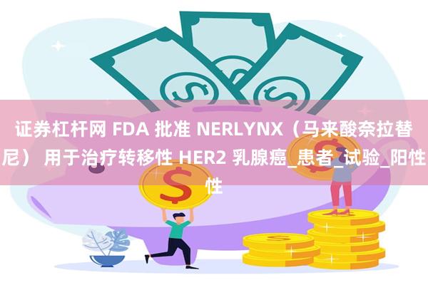 证券杠杆网 FDA 批准 NERLYNX（马来酸奈拉替尼） 用于治疗转移性 HER2 乳腺癌_患者_