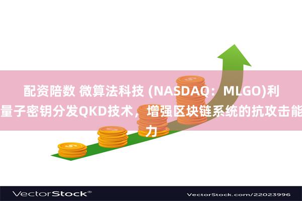 配资陪数 微算法科技 (NASDAQ：MLGO)利用量子密钥分发QKD技术，增强区块链系统的抗攻击能